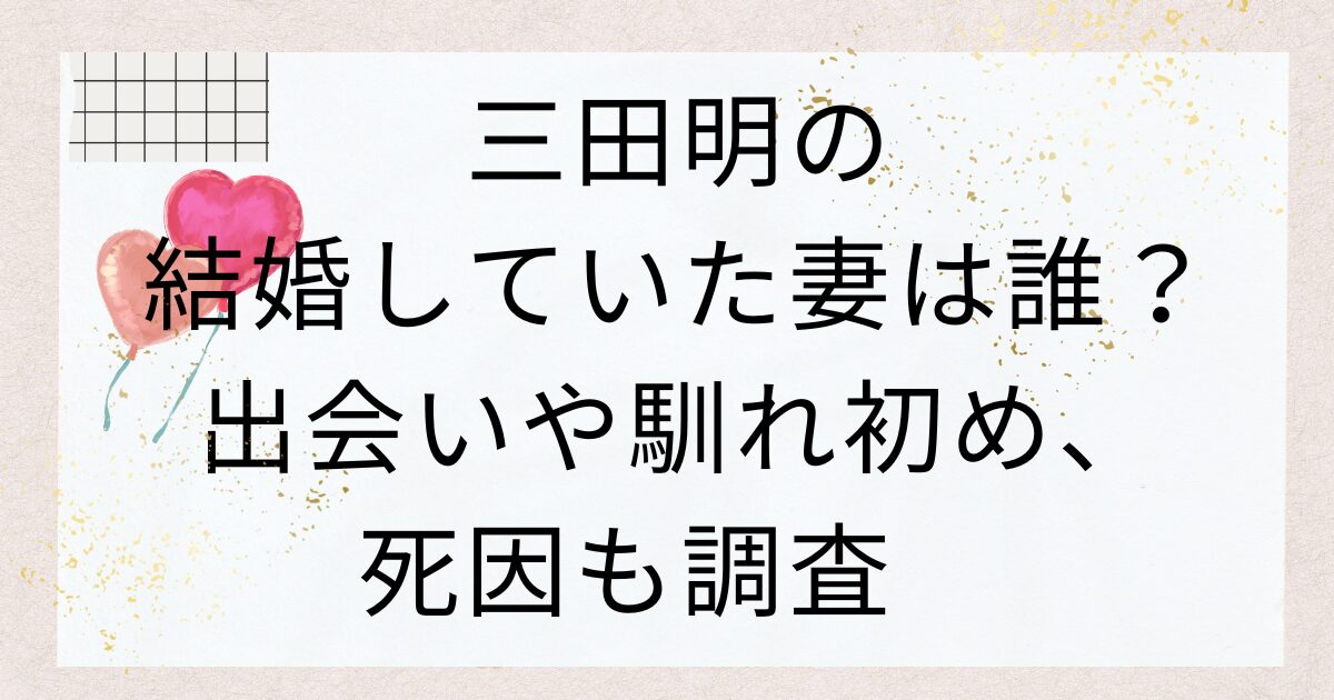 三田明の結婚していた妻は誰？出会いや馴れ初め、死因も調査　
